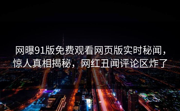 网曝91版免费观看网页版实时秘闻，惊人真相揭秘，网红丑闻评论区炸了  第1张
