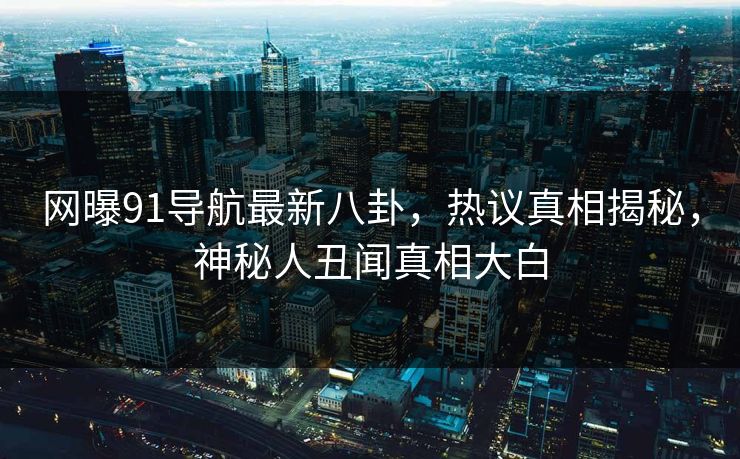 网曝91导航最新八卦，热议真相揭秘，神秘人丑闻真相大白  第1张