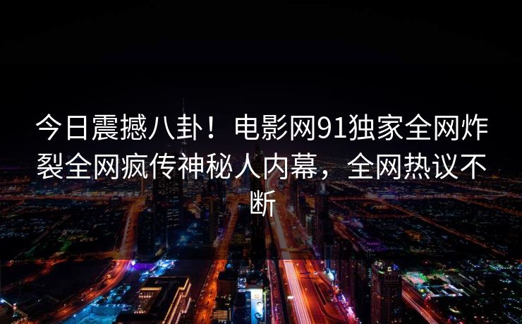 今日震撼八卦！电影网91独家全网炸裂全网疯传神秘人内幕，全网热议不断