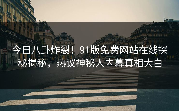 今日八卦炸裂！91版免费网站在线探秘揭秘，热议神秘人内幕真相大白