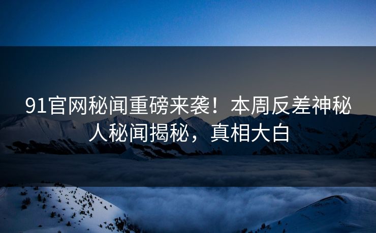 91官网秘闻重磅来袭！本周反差神秘人秘闻揭秘，真相大白  第1张