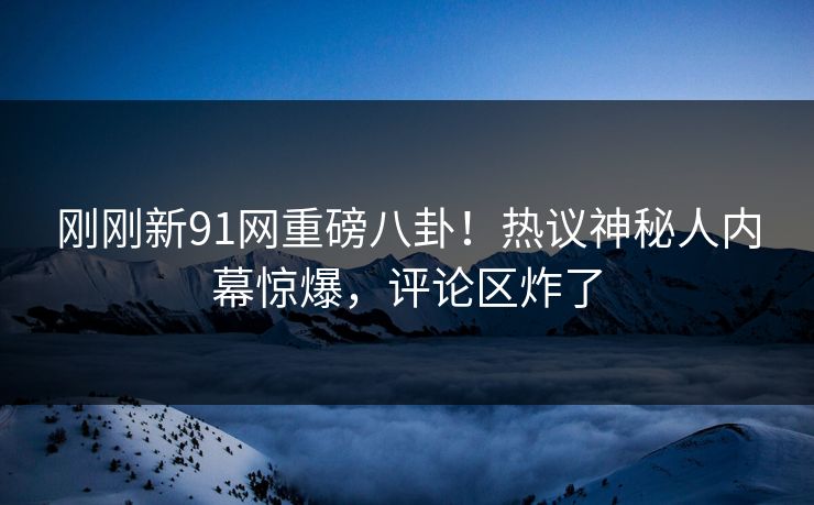 刚刚新91网重磅八卦！热议神秘人内幕惊爆，评论区炸了  第1张