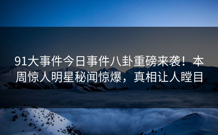 91大事件今日事件八卦重磅来袭！本周惊人明星秘闻惊爆，真相让人瞠目