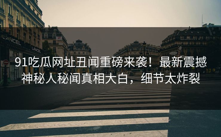 91吃瓜网址丑闻重磅来袭！最新震撼神秘人秘闻真相大白，细节太炸裂  第1张