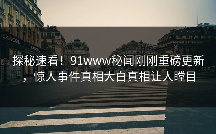 探秘速看！91www秘闻刚刚重磅更新，惊人事件真相大白真相让人瞠目