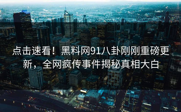 点击速看！黑料网91八卦刚刚重磅更新，全网疯传事件揭秘真相大白