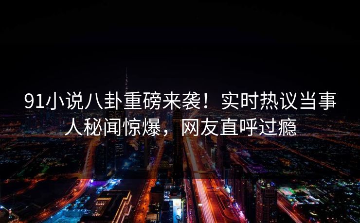 91小说八卦重磅来袭！实时热议当事人秘闻惊爆，网友直呼过瘾  第1张