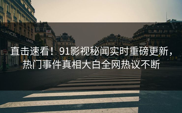 直击速看！91影视秘闻实时重磅更新，热门事件真相大白全网热议不断