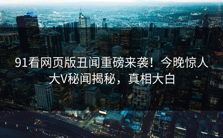 91看网页版丑闻重磅来袭！今晚惊人大V秘闻揭秘，真相大白
