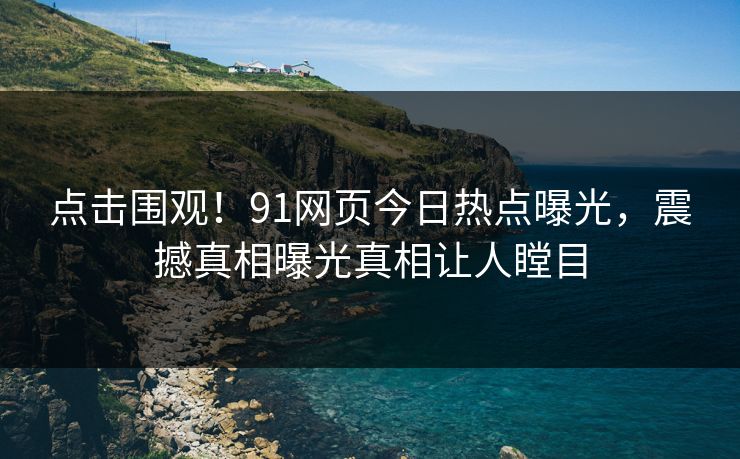 点击围观！91网页今日热点曝光，震撼真相曝光真相让人瞠目