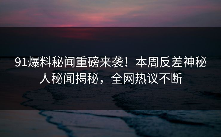 91爆料秘闻重磅来袭！本周反差神秘人秘闻揭秘，全网热议不断