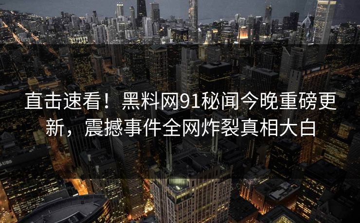直击速看！黑料网91秘闻今晚重磅更新，震撼事件全网炸裂真相大白