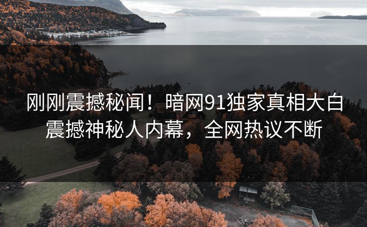 刚刚震撼秘闻！暗网91独家真相大白震撼神秘人内幕，全网热议不断