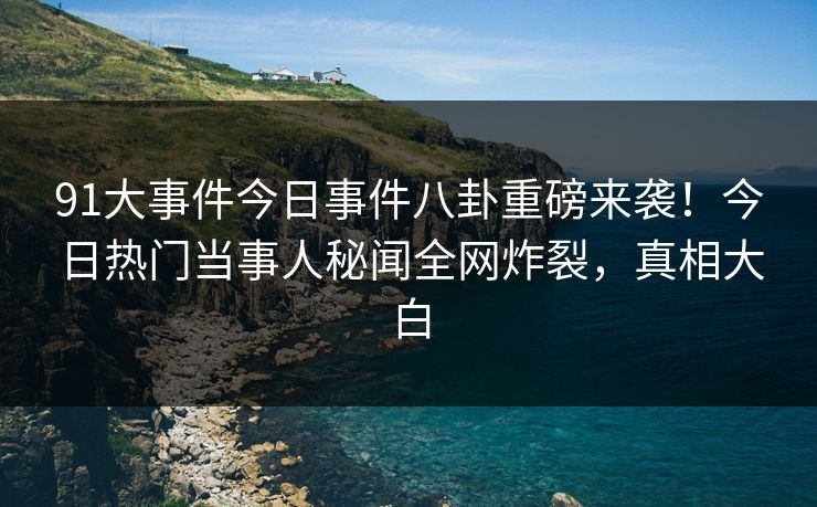 91大事件今日事件八卦重磅来袭！今日热门当事人秘闻全网炸裂，真相大白