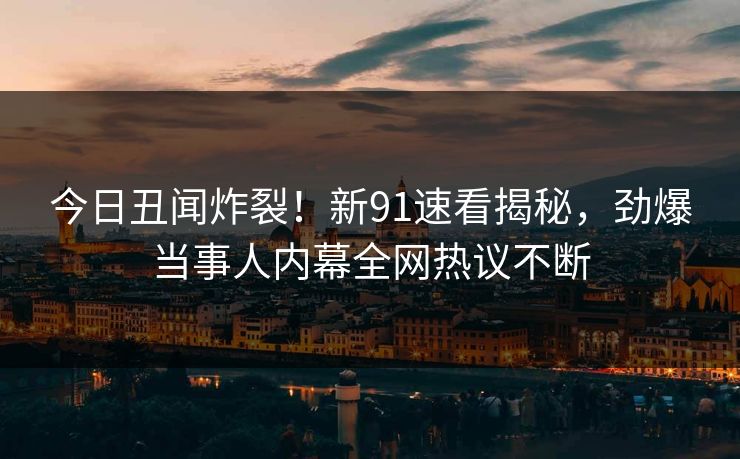 今日丑闻炸裂！新91速看揭秘，劲爆当事人内幕全网热议不断