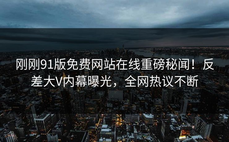 刚刚91版免费网站在线重磅秘闻！反差大V内幕曝光，全网热议不断