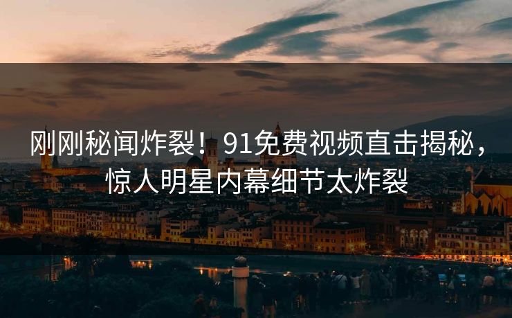 刚刚秘闻炸裂！91免费视频直击揭秘，惊人明星内幕细节太炸裂