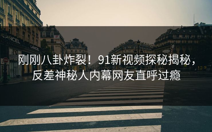 刚刚八卦炸裂！91新视频探秘揭秘，反差神秘人内幕网友直呼过瘾