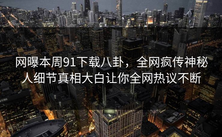 网曝本周91下载八卦，全网疯传神秘人细节真相大白让你全网热议不断