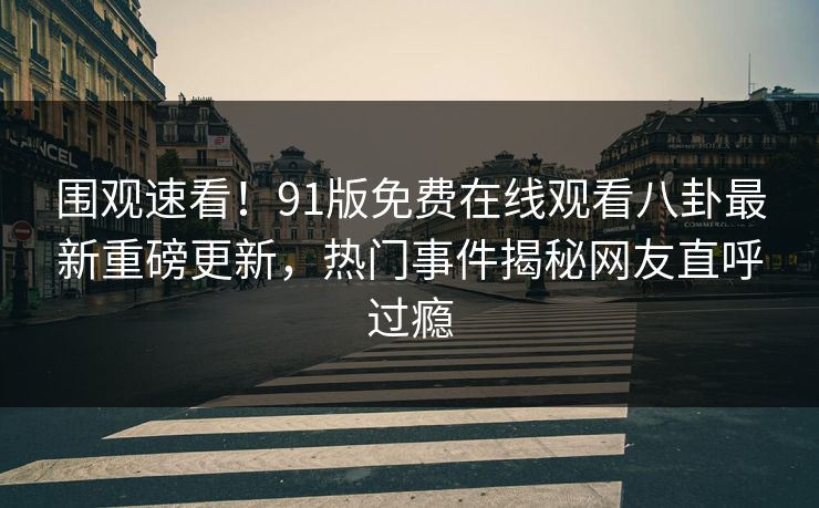 围观速看！91版免费在线观看八卦最新重磅更新，热门事件揭秘网友直呼过瘾