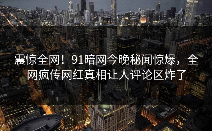震惊全网！91暗网今晚秘闻惊爆，全网疯传网红真相让人评论区炸了  第1张
