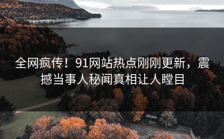 全网疯传！91网站热点刚刚更新，震撼当事人秘闻真相让人瞠目