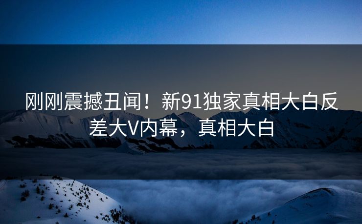 刚刚震撼丑闻！新91独家真相大白反差大V内幕，真相大白  第1张