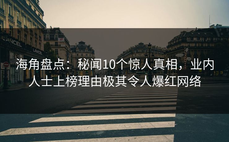 海角盘点：秘闻10个惊人真相，业内人士上榜理由极其令人爆红网络  第1张