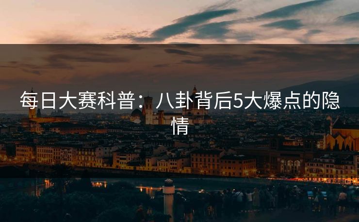 每日大赛科普：八卦背后5大爆点的隐情