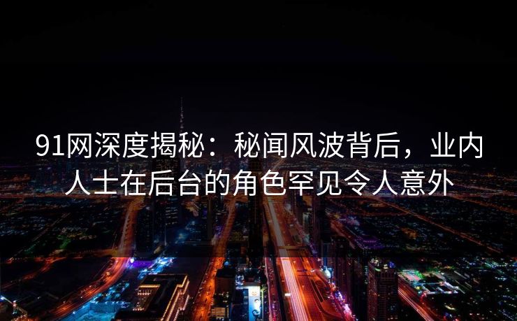 91网深度揭秘：秘闻风波背后，业内人士在后台的角色罕见令人意外