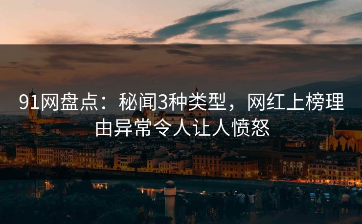 91网盘点：秘闻3种类型，网红上榜理由异常令人让人愤怒