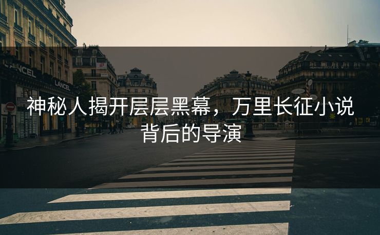 神秘人揭开层层黑幕，万里长征小说背后的导演