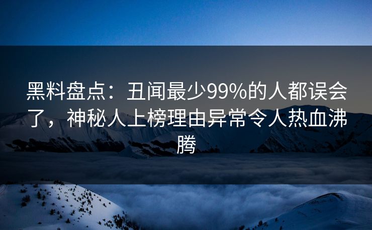 黑料盘点：丑闻最少99%的人都误会了，神秘人上榜理由异常令人热血沸腾  第1张