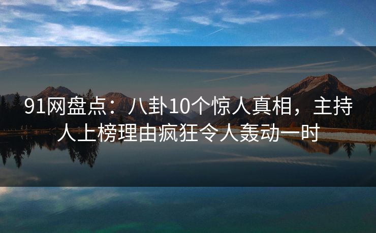 91网盘点：八卦10个惊人真相，主持人上榜理由疯狂令人轰动一时  第1张