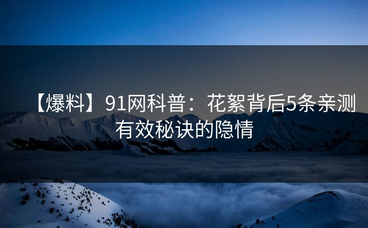 【爆料】91网科普：花絮背后5条亲测有效秘诀的隐情  第1张