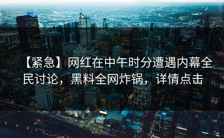 【紧急】网红在中午时分遭遇内幕全民讨论，黑料全网炸锅，详情点击