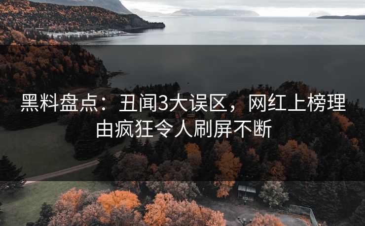 黑料盘点：丑闻3大误区，网红上榜理由疯狂令人刷屏不断