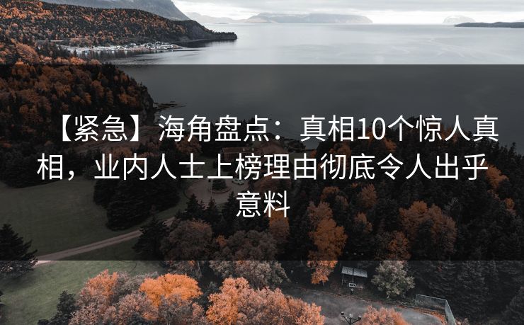【紧急】海角盘点：真相10个惊人真相，业内人士上榜理由彻底令人出乎意料