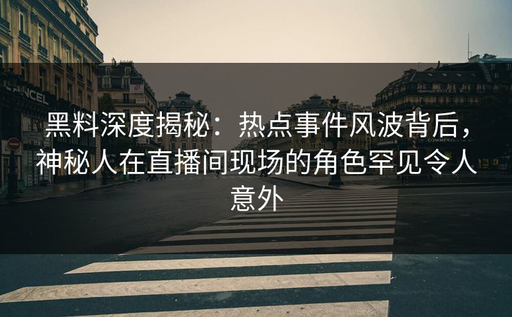 黑料深度揭秘：热点事件风波背后，神秘人在直播间现场的角色罕见令人意外