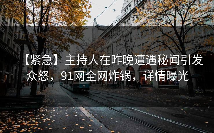 【紧急】主持人在昨晚遭遇秘闻引发众怒，91网全网炸锅，详情曝光