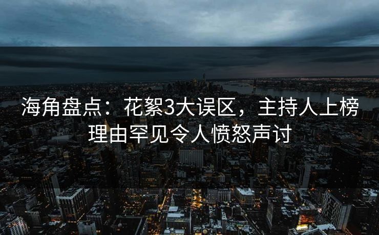 海角盘点：花絮3大误区，主持人上榜理由罕见令人愤怒声讨