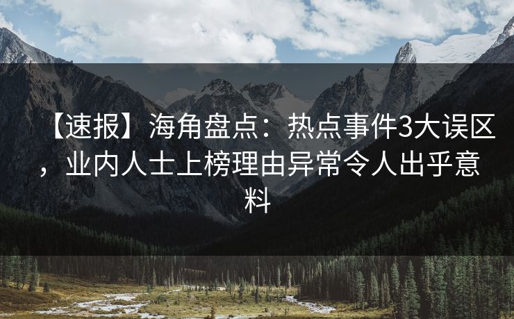 【速报】海角盘点：热点事件3大误区，业内人士上榜理由异常令人出乎意料