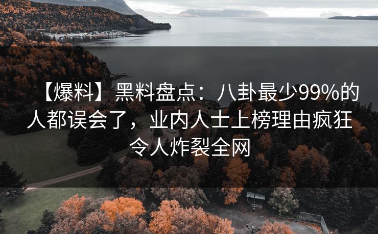【爆料】黑料盘点：八卦最少99%的人都误会了，业内人士上榜理由疯狂令人炸裂全网