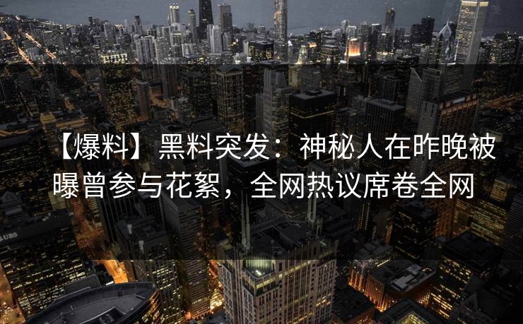 【爆料】黑料突发：神秘人在昨晚被曝曾参与花絮，全网热议席卷全网