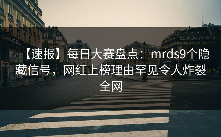 【速报】每日大赛盘点：mrds9个隐藏信号，网红上榜理由罕见令人炸裂全网