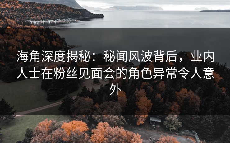 海角深度揭秘：秘闻风波背后，业内人士在粉丝见面会的角色异常令人意外