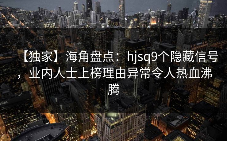【独家】海角盘点：hjsq9个隐藏信号，业内人士上榜理由异常令人热血沸腾