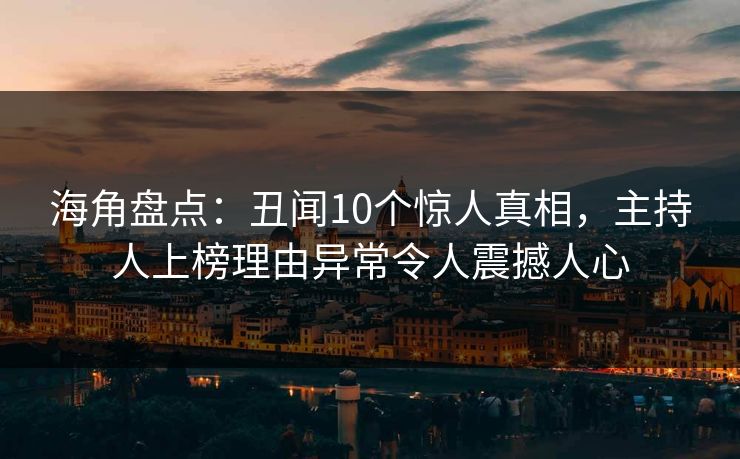 海角盘点：丑闻10个惊人真相，主持人上榜理由异常令人震撼人心