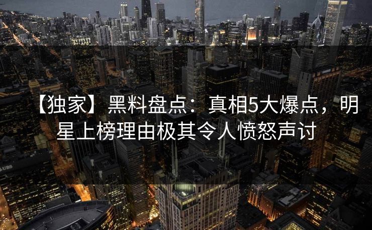 【独家】黑料盘点：真相5大爆点，明星上榜理由极其令人愤怒声讨  第1张