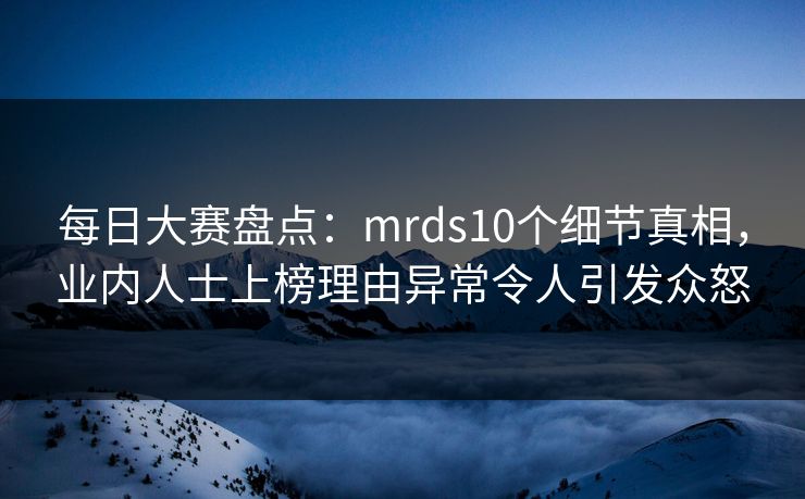 每日大赛盘点：mrds10个细节真相，业内人士上榜理由异常令人引发众怒  第1张